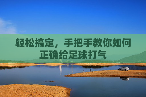 轻松搞定,手把手教你如何正确给足球打气
