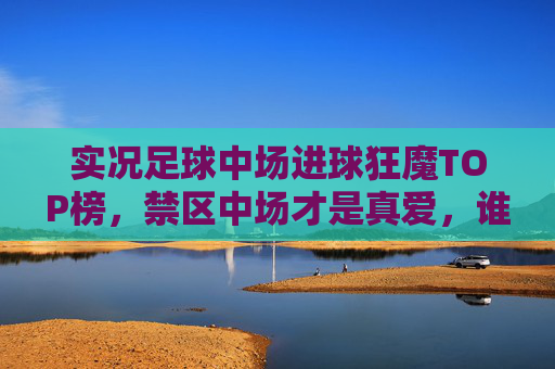 实况足球中场进球狂魔TOP榜，禁区中场才是真爱，谁能笑傲中场？
