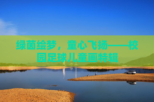 绿茵绘梦,童心飞扬——校园足球儿童画特辑
