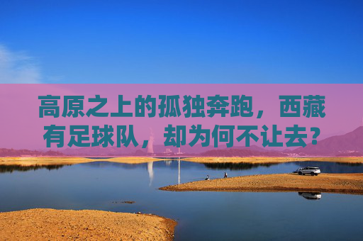 高原之上的孤独奔跑,西藏有足球队,却为何不让去?