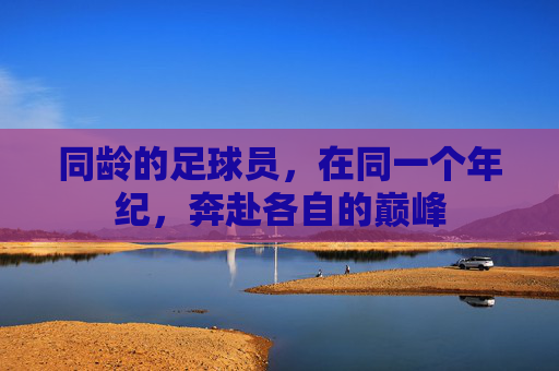 同龄的足球员,在同一个年纪,奔赴各自的巅峰