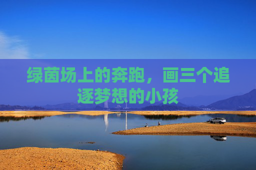 绿茵场上的奔跑,画三个追逐梦想的小孩