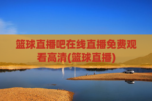 篮球直播吧在线直播免费观看高清(篮球直播)