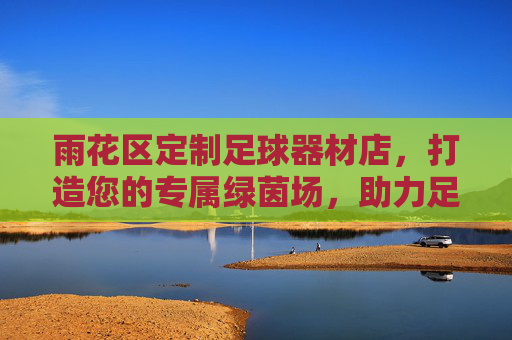 雨花区定制足球器材店,打造您的专属绿茵场,助力足球梦想启航