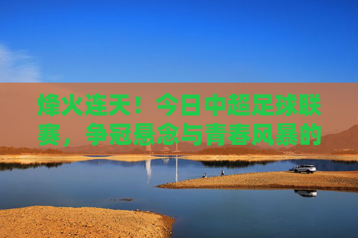 烽火连天!今日中超足球联赛,争冠悬念与青春风暴的碰撞