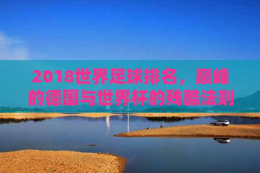 2018世界足球排名,巅峰的德国与世界杯的残酷法则