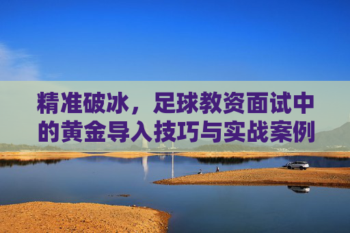 精准破冰,足球教资面试中的黄金导入技巧与实战案例
