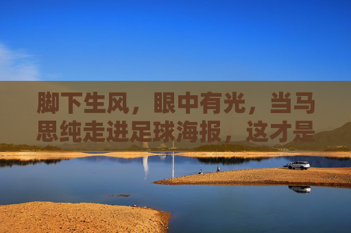 脚下生风,眼中有光,当马思纯走进足球海报,这才是青春该有的样子