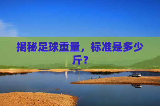 揭秘足球重量,标准是多少斤?