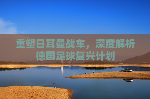 重塑日耳曼战车,深度解析德国足球复兴计划