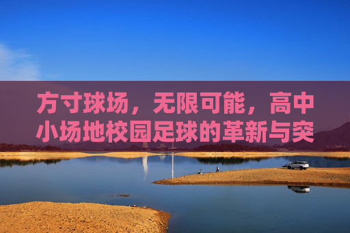 方寸球场,无限可能,高中小场地校园足球的革新与突围