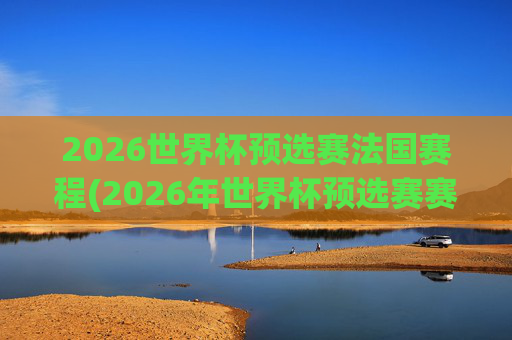 2026世界杯预选赛法国赛程(2026年世界杯预选赛赛程)