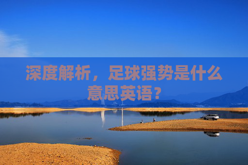 深度解析,足球强势是什么意思英语?
