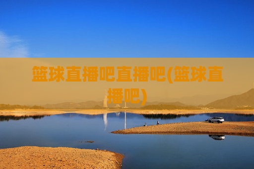 篮球直播吧直播吧(篮球直播吧)