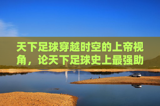 天下足球穿越时空的上帝视角，论天下足球史上最强助攻的诞生