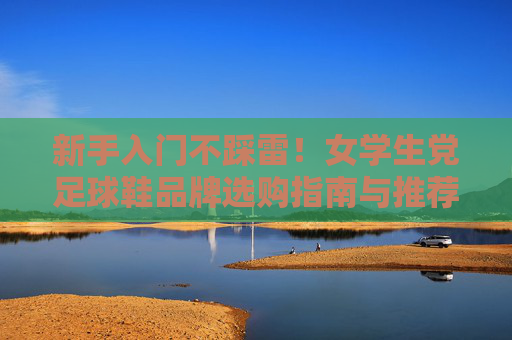 新手入门不踩雷!女学生党足球鞋品牌选购指南与推荐