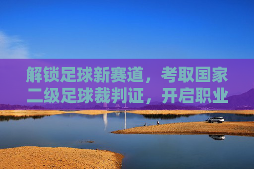 解锁足球新赛道,考取国家二级足球裁判证,开启职业新可能