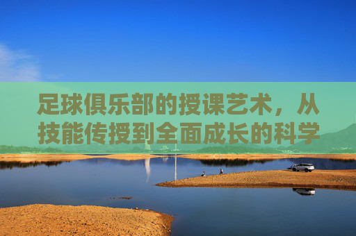 足球俱乐部的授课艺术,从技能传授到全面成长的科学变革