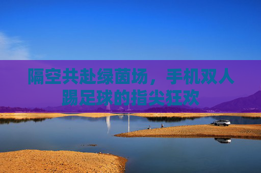 隔空共赴绿茵场,手机双人踢足球的指尖狂欢