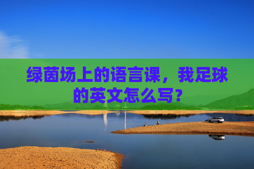绿茵场上的语言课,我足球的英文怎么写?