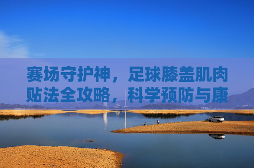 赛场守护神,足球膝盖肌肉贴法全攻略,科学预防与康复