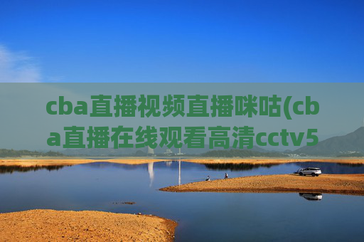 cba直播视频直播咪咕(cba直播在线观看高清cctv5)