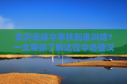 实况足球中李铁到底叫啥?一文带你了解这位中场硬汉