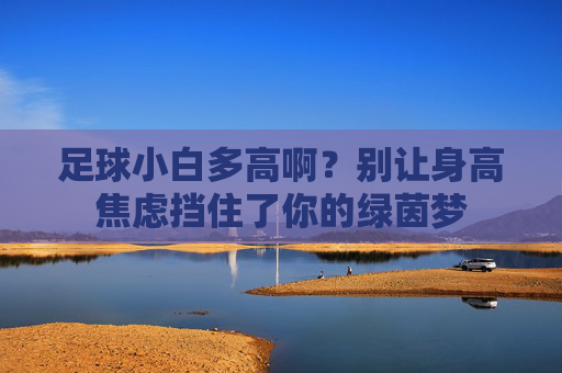足球小白多高啊?别让身高焦虑挡住了你的绿茵梦