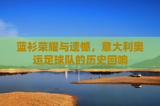 蓝衫荣耀与遗憾,意大利奥运足球队的历史回响