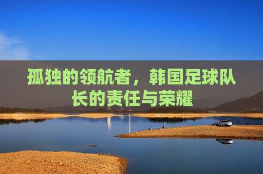 孤独的领航者,韩国足球队长的责任与荣耀