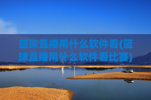 篮球直播用什么软件看(篮球直播用什么软件看比赛)