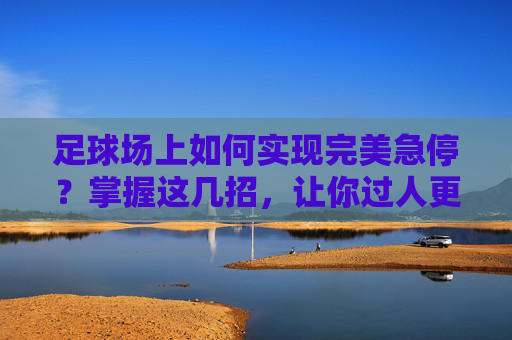 足球场上如何实现完美急停?掌握这几招,让你过人更从容