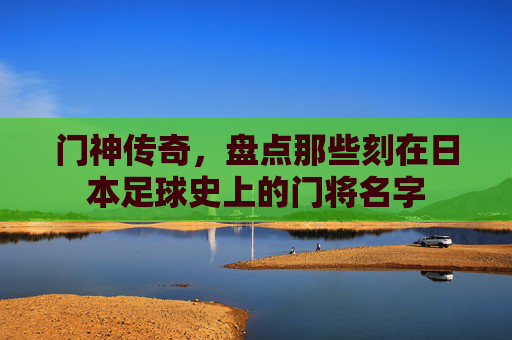 门神传奇,盘点那些刻在日本足球史上的门将名字
