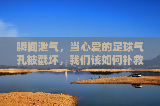 瞬间泄气,当心爱的足球气孔被戳坏,我们该如何补救?