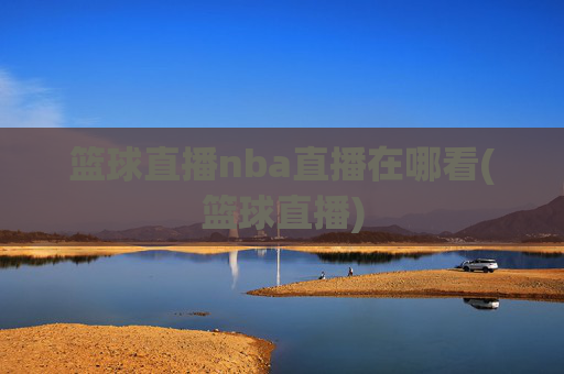 篮球直播nba直播在哪看(篮球直播)