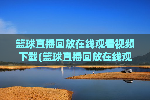 篮球直播回放在线观看视频下载(篮球直播回放在线观看视频下载安装)
