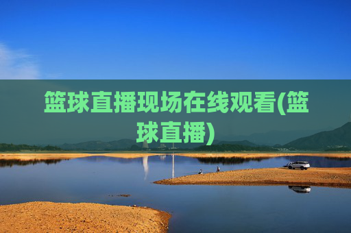 篮球直播现场在线观看(篮球直播)