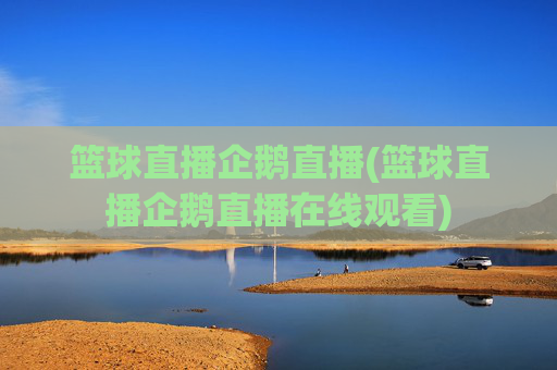 篮球直播企鹅直播(篮球直播企鹅直播在线观看)