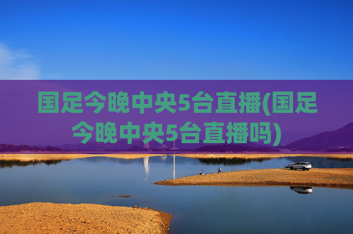 国足今晚中央5台直播(国足今晚中央5台直播吗)