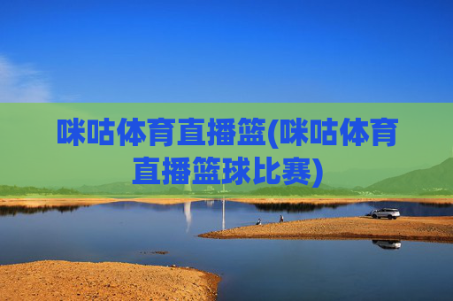 咪咕体育直播篮(咪咕体育直播篮球比赛)
