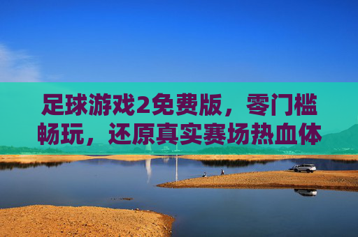 足球游戏2免费版，零门槛畅玩，还原真实赛场热血体验