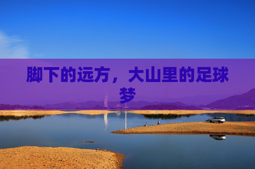 脚下的远方,大山里的足球梦