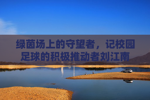 绿茵场上的守望者,记校园足球的积极推动者刘江南