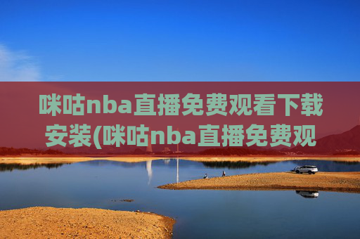 咪咕nba直播免费观看下载安装(咪咕nba直播免费观看下载安装手机版)