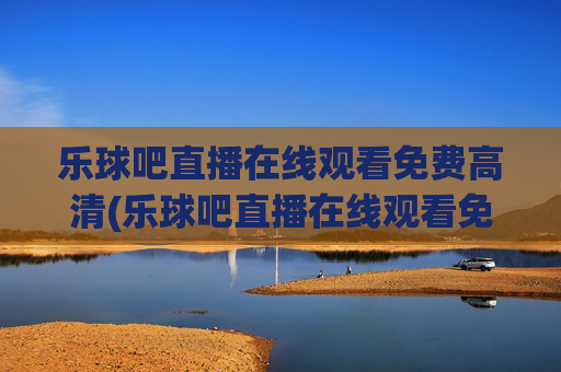 乐球吧直播在线观看免费高清(乐球吧直播在线观看免费高清视频)