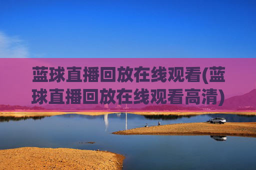 蓝球直播回放在线观看(蓝球直播回放在线观看高清)