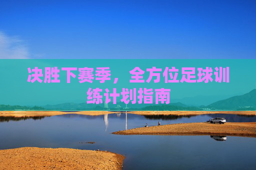 决胜下赛季,全方位足球训练计划指南