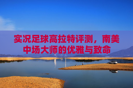 实况足球高拉特评测,南美中场大师的优雅与致命