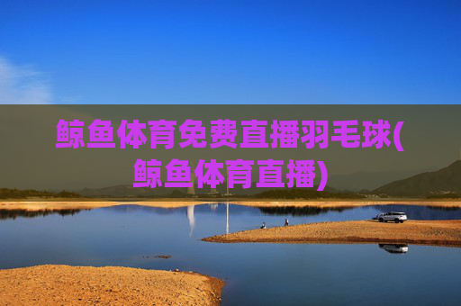 鲸鱼体育免费直播羽毛球(鲸鱼体育直播)