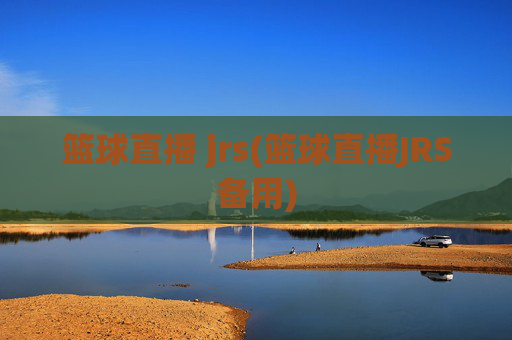 篮球直播 jrs(篮球直播JRS备用)